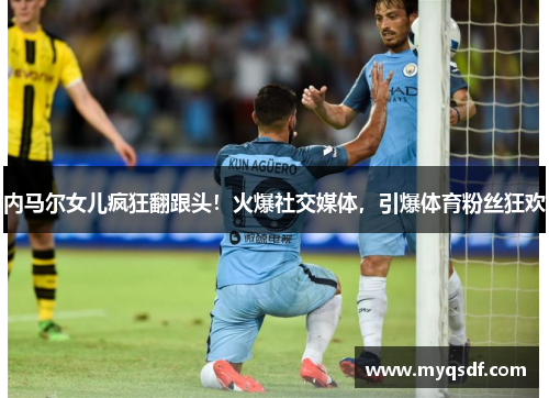 内马尔女儿疯狂翻跟头！火爆社交媒体，引爆体育粉丝狂欢