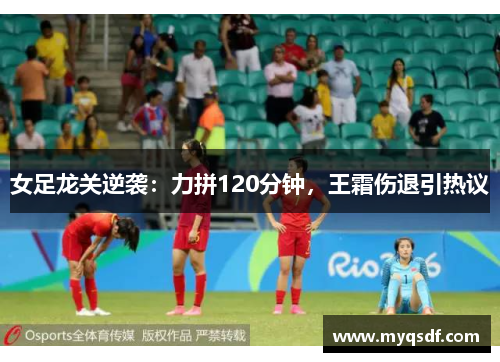 女足龙关逆袭：力拼120分钟，王霜伤退引热议